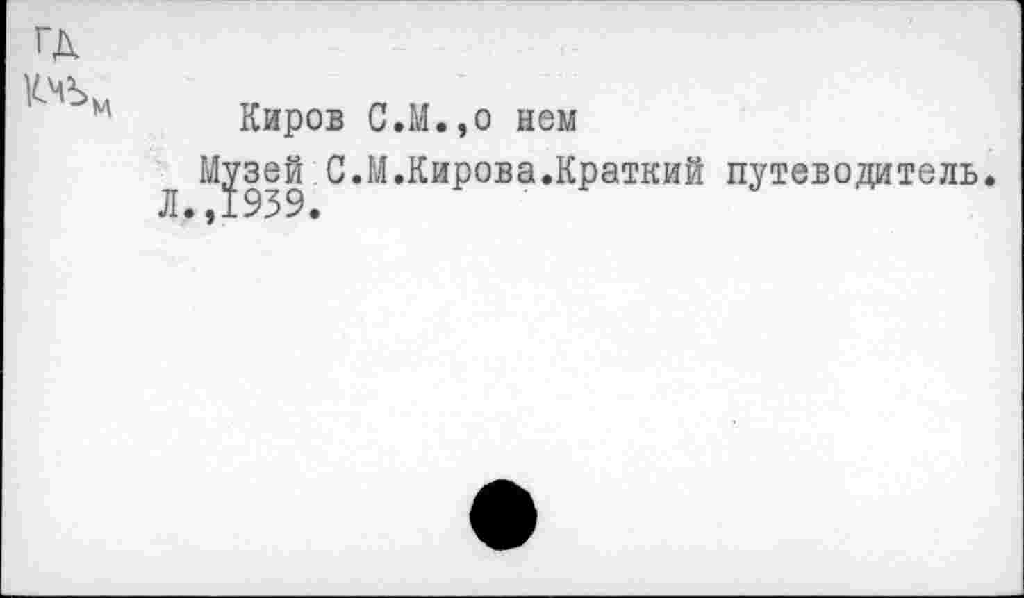 ﻿ГД
Киров С.М.,о нем
Музей С.М.Кирова.Краткий путеводитель